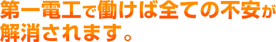 第一電工で働けば全ての不安が解消されます。
